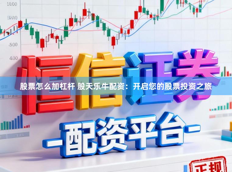股票怎么加杠杆 股天乐牛配资：开启您的股票投资之旅