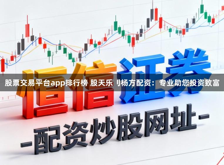 股票交易平台app排行榜 股天乐刂杨方配资：专业助您投资致富