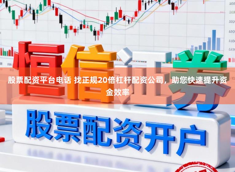 股票配资平台电话 找正规20倍杠杆配资公司，助您快速提升资金效率