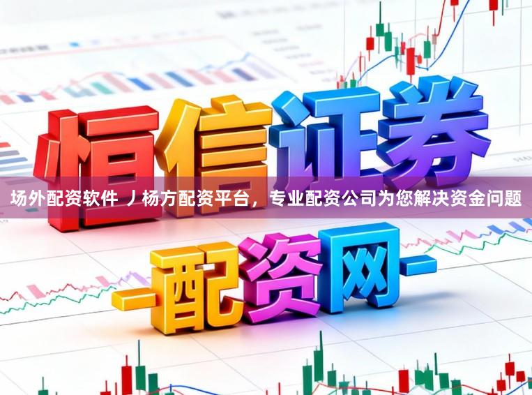 场外配资软件 丿杨方配资平台，专业配资公司为您解决资金问题