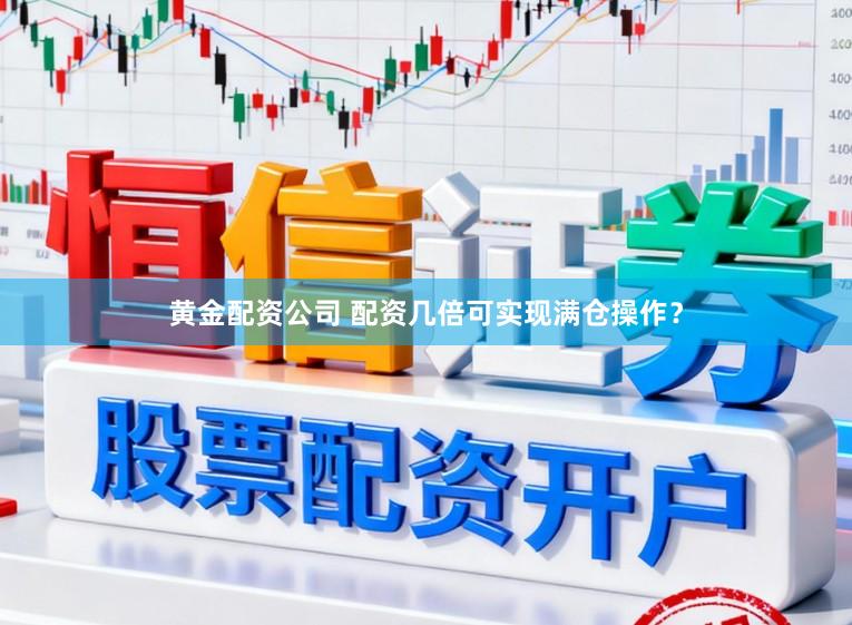 黄金配资公司 配资几倍可实现满仓操作？