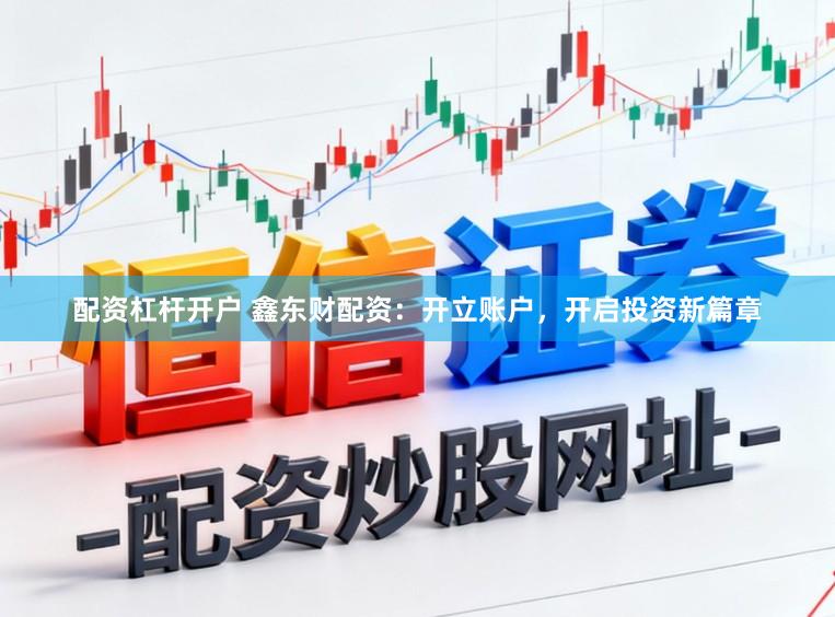 配资杠杆开户 鑫东财配资：开立账户，开启投资新篇章