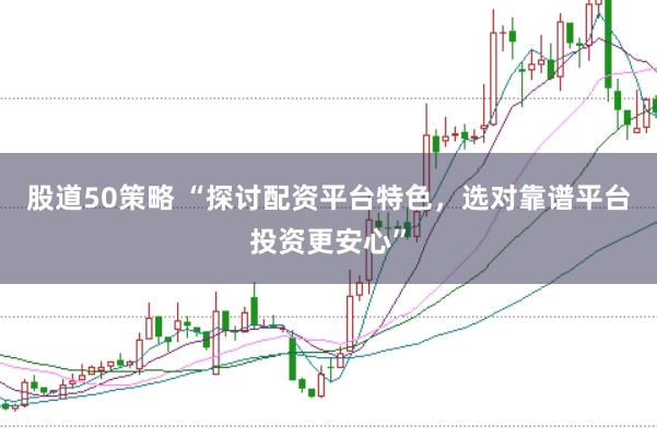股道50策略 “探讨配资平台特色，选对靠谱平台投资更安心”