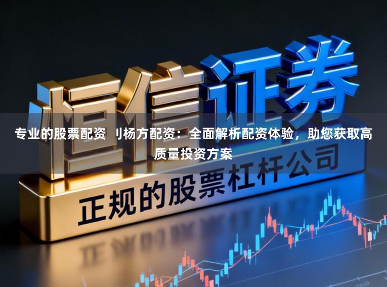 专业的股票配资 刂杨方配资：全面解析配资体验，助您获取高质量投资方案