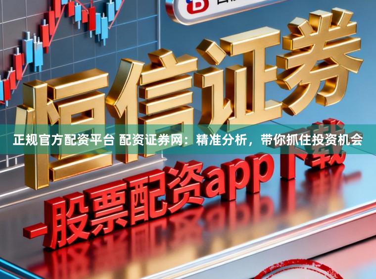 正规官方配资平台 配资证券网：精准分析，带你抓住投资机会